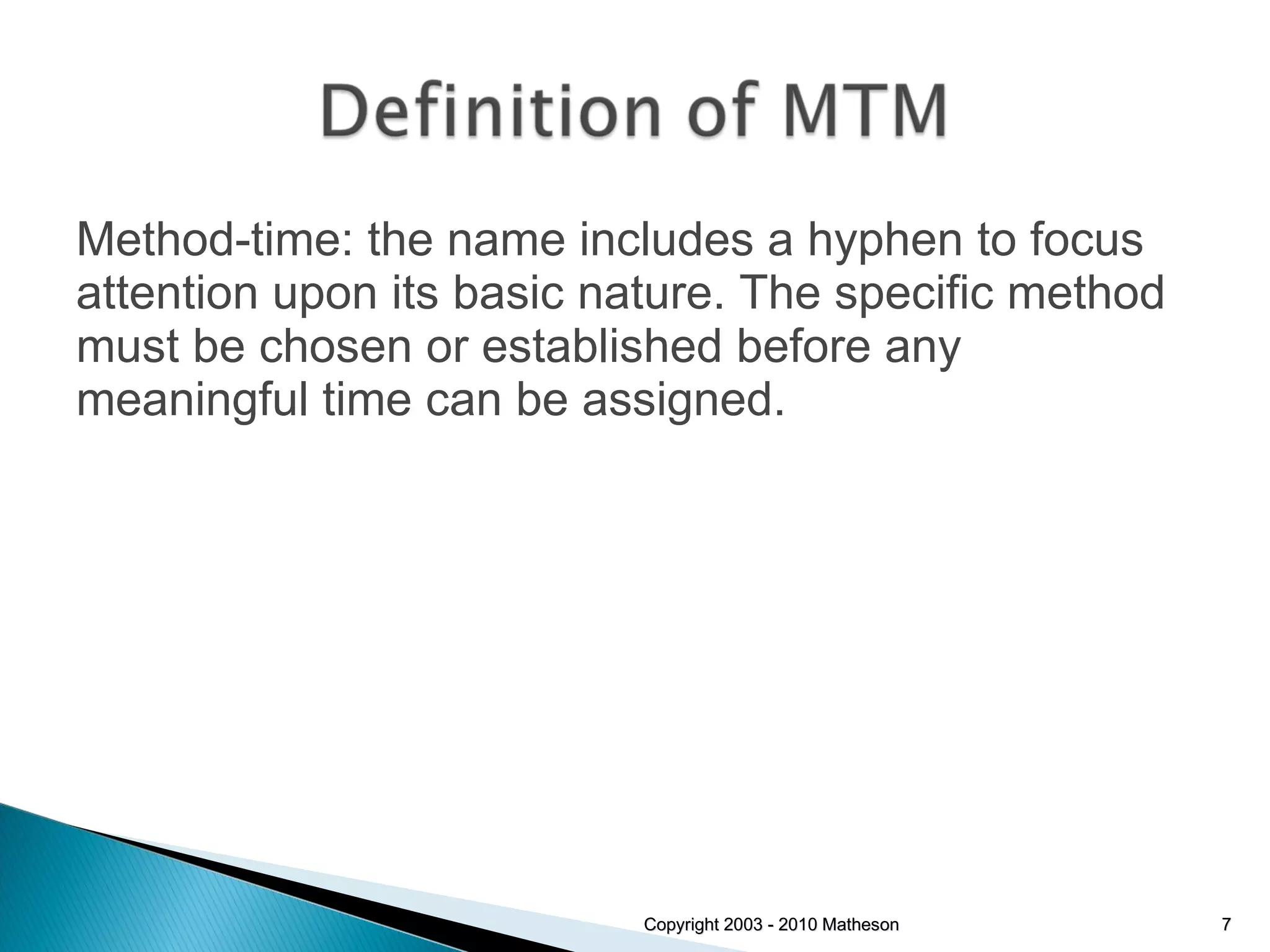 Method-time: the name includes a hyphen to focus attention upon its basic nature. The specific method must be chosen or established before any meaningful time can be assigned. Copyright 2003 - 2010 Matheson 