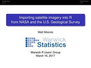 Introduction Case Studies
Importing satellite imagery into R
from NASA and the U.S. Geological Survey
Matt Moores
Warwick R Users’ Group
March 16, 2017
 