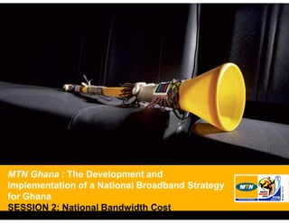 MTN Ghana : The Development and
Implementation of a National Broadband Strategy
for Ghana
SESSION 2: National Bandwidth Cost
 