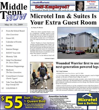 Microtel Inn & Suites Is
     May 16 - 31, 2009        Your Extra Guest Room
                                by Nancy W. Brown

2     From the School Board     When the whole extended family visits
                              for a graduation, wedding, reunion or just
      Alan Coverstone         because they love you, where does everyone
                              sleep? Microtel Inn & Suites in Bellevue,
2     Green 101               conveniently located next to O’Charley’s
                              near I-40, might just become your extra guest
                              room.
4     Calendar of Events         Rated “Highest in Guest Satisfaction
                              Among Economy/Budget Hotel Chains” for
4     Sudoku                  an unprecedented seven years in a row by J.D.
                              Power and Associates, the Microtel chain wins
5     Interior Design         the guest satisfaction survey for consistency
                              in product and service. Every property in the
                              301-hotel chain focuses on customer service
6     BOOST Your Life         rather than expensive amenities.
                                The staff of 15 at the Bellevue hotel will
6     Mommy Talk
                                                         Continued on page 8

6     Help! I’m Shrinkin’
      Dr. Steve Olivas
                                                                               Wounded Warrior first to use
7     Hickman Happenings
                                                                               next-generation powered legs
8     Medicare
                                                                                By Craig Coleman
      The New Generation                                                        WASHINGTON (Army News Service, April 24, 2009)
                                                                                Lt. Col. Greg Gadson, a bilateral above-the-knee amputee, stood in bright
10    Councilman’s Corner                                                      sunlight on the patio of Walter Reed’s Bldg. 88, April 17.
      Charlie Tygard                                                             A pack of reporters pointed mini-audio recorders, and a clutch of television
                                                                               cameramen rolled tape. The Wounded Warrior’s prosthetic legs looked, with
11    Take Your Best Shot                                                      their composite construction and gray-on-silver design, like futuristic science
                                                                               fiction movie props.
      Kaye Ivanoff, RN
                                                                                Gadson is the first person to use the completed version of the Power Knee2,
                                                                               a next-generation powered prosthetic knee featuring new artificial intelligence
12    COUPONS !!!                                                              and sensor technology that makes it possible for above-the-knee amputees to
                              Lt. Col. Greg Gadson practices walking           walk with increased confidence, safety and a more natural gait
                              on new limbs while his son, Jaelen, looks                                                                    Continued on page 13
                              on. Photo credit Craig Coleman
 