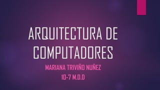 ARQUITECTURA DE
COMPUTADORES
MARIANA TRIVIÑO NUÑEZ
10-7 M.D.D
 