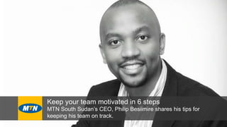 Keep your team motivated in 6 steps
MTN South Sudan’s CEO, Philip Besiimire shares his tips for
keeping his team on track.
 