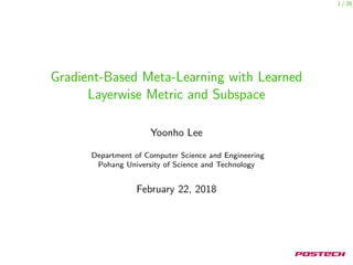 1 / 26
Gradient-Based Meta-Learning with Learned
Layerwise Metric and Subspace
Yoonho Lee
Department of Computer Science and Engineering
Pohang University of Science and Technology
February 22, 2018
 