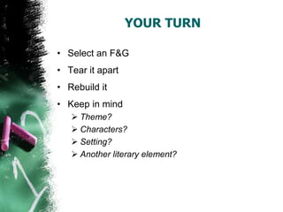 YOUR TURN
• Select an F&G
• Tear it apart
• Rebuild it
• Keep in mind
 Theme?
 Characters?
 Setting?
 Another literary element?
 