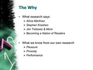 The Why
• What research says
 Alicia Martinez
 Stephen Krashen
 Jim Trelease & More
 Becoming a Nation of Readers
• What we know from our own research
 Pleasure
 Prosody
 Performance
 