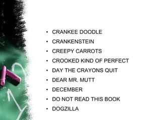 • CRANKEE DOODLE
• CRANKENSTEIN
• CREEPY CARROTS
• CROOKED KIND OF PERFECT
• DAY THE CRAYONS QUIT
• DEAR MR. MUTT
• DECEMBER
• DO NOT READ THIS BOOK
• DOGZILLA
 