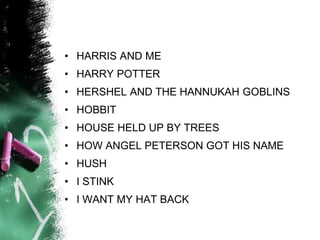 • HARRIS AND ME
• HARRY POTTER
• HERSHEL AND THE HANNUKAH GOBLINS
• HOBBIT
• HOUSE HELD UP BY TREES
• HOW ANGEL PETERSON GOT HIS NAME
• HUSH
• I STINK
• I WANT MY HAT BACK
 