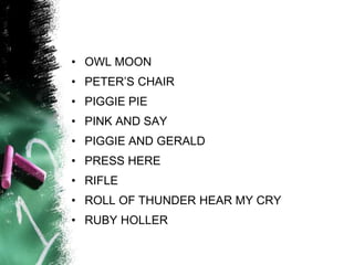 • OWL MOON
• PETER’S CHAIR
• PIGGIE PIE
• PINK AND SAY
• PIGGIE AND GERALD
• PRESS HERE
• RIFLE
• ROLL OF THUNDER HEAR MY CRY
• RUBY HOLLER
 