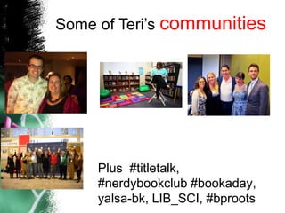 Plus #titletalk,
#nerdybookclub #bookaday,
yalsa-bk, LIB_SCI, #bproots
Some of Teri’s communities
 