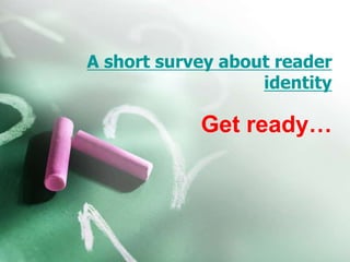 A short survey about reader
identity
Get ready…
 