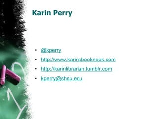Karin Perry
• @kperry
• http://www.karinsbooknook.com
• http://karinlibrarian.tumblr.com
• kperry@shsu.edu
 