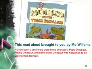 This read aloud brought to you by Mo Willems
•“Once upon a time there were three dinosaurs: Papa Dinosaur,
Mama Dinosaur, and some other Dinosaur who happened to be
visiting from Norway.”
65
 