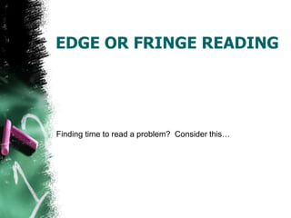 EDGE OR FRINGE READING
Finding time to read a problem? Consider this…
 
