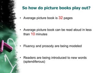 So how do picture books play out?
• Average picture book is 32 pages
• Average picture book can be read aloud in less
than 10 minutes
• Fluency and prosody are being modeled
• Readers are being introduced to new words
(splendiferous)
 