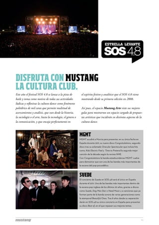 DISFRUTA CON MUSTANG
LA CULTURA CLUB.
Este año el festival SOS 4.8 se lanza a la pista de          el espíritu festivo y analítico que el SOS 4.8 viene
baile y toma como motivo de todas sus actividades            mostrando desde su primera edición en 2008.
lúdicas y reflexivas la cultura dance como fenómeno
poliédrico de mil caras que permite multitud de              Así pues, el espacio Mustang Arte viste sus mejores
acercamientos y análisis, que van desde la historia,         galas para mostrarnos un espacio cargado de propues-
la sociología o el arte, hasta la tecnología, el género o    tas artísticas que incidirán en distintos aspectos de la
la comunicación, y que encaja perfectamente en               cultura dance.



                                                            MGMT
                                                            MGMT acudirá a Murcia para presentar, en su única fecha en
                                                            España durante 2011, su nuevo disco Congratulations, segundo
                                                            disco tras su aclamado Oracular Spectacular que incluia hits
                                                            como, Kids Electric Feel y  Time to Pretend la segunda mejor
                                                            canción de la década según la revista NME.
                                                            Con Congratulations la banda estadounidense MGMT vuelve
                                                            para demostrar que son una de las bandas más importantes de
                                                            la escena del pop-psicodélico.



                                                            SUEDE
                                                            El concierto de Suede en SOS 4.8 será el único en España
                                                            durante el 2011. Una de las bandas más importantes dentro de
                                                            la escena pop inglesa de los últimos 20 años, gracias a discos
                                                            como Suede, Dog Man Star o Head Music y a canciones que ya
                                                            forman parte de la banda sonora de varias generaciones como
                                                            la atemporal Beautiful Ones. Tras 8 años desde su separación
                                                            darán en SOS 4.8 su único concierto en España para presentar
                                                            su disco Best of, en el que repasan sus mejores temas.




                                                                                                                             10
 