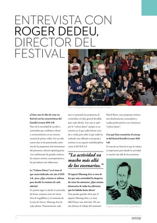 ENTREVISTA CON
ROGER DEDEU,
DIRECTOR DEL
FESTIVAL


                                              Franz Ferdindand entre el público escuchando a Arrabal


     ¿Cómo nace la idea de crear un           área va ajustando las propuestas de             David Barro, cuya propuesta artística
     festival con las características del     contenidos a la idea general decidida           será absolutamente contundente y
     Estrella Levante SOS 4.8?                para cada edición. Este año se optó             cuadra perfectamente con el proyecto
     Nace de la necesidad de acceder a        por la “cultura dance” porque es un             “cultura dance”.
     contenidos que combinen cultura          entorno en el que todos hemos creci-
     y entretenimiento en un entorno          do y vivido pero sobre el que nadie ha          Con qué frase resumirías el concep-
     musical de primer orden. En tan sólo     realizado una reflexión conceptual y            to del festival Estrella Levante SOS
     cuatro años se ha posicionado como       artística en un espacio multidisciplinar        4.8?
     una de las propuestas más interesantes   como el del SOS 4.8                             Se trata de un festival en que la música
     del panorama cultural español gracias                                                    es importante pero donde la actividad
     a la combinación de grandes músicos,
                                              “La actividad va                                va mucho más allá de los escenarios.
     los mejores artistas contemporáneos y
     los pensadores más influyentes.
                                              mucho más allá
                                              de los escenarios.”
     La “Cultura Dance” es el tema al
     que estará dedicado este año el SOS      El espacio Mustang Arte es uno de
     4.8,  pero, ¿Que criterios se utilizan   los que más curiosidad ha desperta-
     para decidir la temática de cada         do entre los asistentes, ¿Qué artistas
     edición?                                 destacarías de todas las ediciones
     En primer lugar se decide el contenido   que ha habido hasta ahora?
     de forma conjunta entre los miem-        Han pasado grandes obras por el
     bros de LegalMusic y el comisario de     espacio Mustang Arte y es muy
     la zona de Voces y Mustang Arte de       difícil hacer una selección. De este
     cada edición. Posteriormente cada        año destaco el trabajo del comisario            Fragmento de cuadro de Rui Calçada Bastos.




11
 