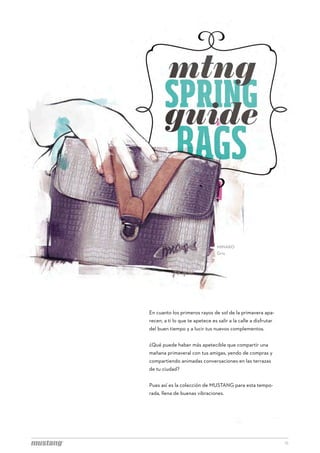 MINAKO
                                 Gris




En cuanto los primeros rayos de sol de la primavera apa-
recen, a ti lo que te apetece es salir a la calle a disfrutar
del buen tiempo y a lucir tus nuevos complementos.


¿Qué puede haber más apetecible que compartir una
mañana primaveral con tus amigas, yendo de compras y
compartiendo animadas conversaciones en las terrazas
de tu ciudad?


Pues así es la colección de MUSTANG para esta tempo-
rada, llena de buenas vibraciones.




                                                                16
 