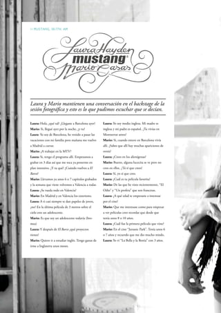 >> Mustang, 10:17h. am




Laura y Mario mantienen una conversación en el backstage de la
sesión fotográfica y esto es lo que pudimos escuchar que se decían.

Laura: Hola, ¿qué tal? ¿Llegaste a Barcelona ayer?   Laura: Yo soy medio inglesa. Mi madre es
Mario: Si, llegué ayer por la noche, ¿y tu?          inglesa y mi padre es español. ¿Tu vivías en
Laura: Yo soy de Barcelona, he venido a pasar las    Montserrat antes?
vacaciones con mi familia pero mañana me vuelvo      Mario: Sí, cuando estuve en Barcelona vivía
a Madrid a currar.                                   allí. ¿Sabes que allí hay muchas apariciones de
Mario: ¿A trabajar en la MTV?                        ovnis?
Laura: Si, tengo el programa allí. Empezamos a       Laura: ¿Crees en los alienígenas?
grabar en 3 días así que me toca ya ponerme en       Mario: Bueno, alguna lucecita se ve pero no
plan intensivo. ¿Y tu qué? ¿Cuándo vuelves a El      creo en ellos. ¿Tú sí que crees?
Barco?                                               Laura: Sí, yo sí que creo.
Mario: Llevamos ya unos 6 o 7 capítulos grabados     Laura: ¿Cuál es tu película favorita?
y la semana que viene volvemos a Valencia a rodar.   Mario: De las que he visto recientemente, “El
Laura: ¿Se rueda todo en Valencia?                   Odio” y “Un profeta” que son francesas.
Mario: En Madrid y en Valencia los exteriores.       Laura: ¿A qué edad te empezaste a interesar
Laura: A ti casi siempre te dan papeles de joven,    por el cine?
¿no? En la última película de 3 metros sobre el      Mario: Que me interesase como para empezar
cielo eres un adolescente.                           a ver películas creo recordar que desde que
Mario: Es que soy un adolescente todavía (bro-       tenía unos 8 o 10 años.
mea)                                                 Laura: ¿Cuál fue la primera película que viste?
Laura: Y después de El Barco ¿qué proyectos          Mario: En el cine “Jurassic Park”. Tenía unos 6
tienes?                                              o 7 años y recuerdo que me dio mucho miedo.
Mario: Quiero ir a estudiar inglés. Tengo ganas de   Laura: Yo vi “La Bella y la Bestia” con 3 años.
irme a Inglaterra unos meses.
 