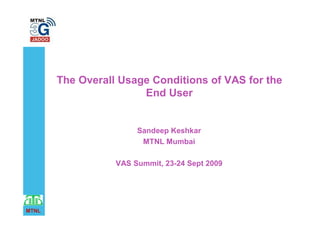 The Overall Usage Conditions of VAS for the
                       End User


                       Sandeep Keshkar
                        MTNL Mumbai

                  VAS Summit, 23-24 Sept 2009




MTNL
 
