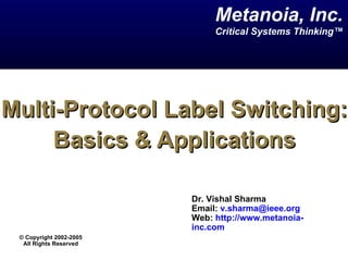 Multi-Protocol Label Switching: Basics & Applications Dr. Vishal Sharma  Email:  [email_address]   Web:  http://www.metanoia-inc.com   Metanoia, Inc. Critical Systems Thinking™ ©  Copyright 2002-2005 All Rights Reserved 