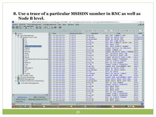 8. Use a trace of a particular MSISDN number in RNC as well as 
Node B level. 
36 
 