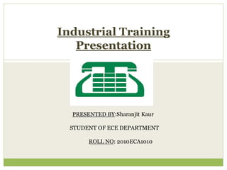 Industrial Training 
Presentation 
PRESENTED BY:Sharanjit Kaur 
STUDENT OF ECE DEPARTMENT 
ROLL NO: 2010ECA1010 
 