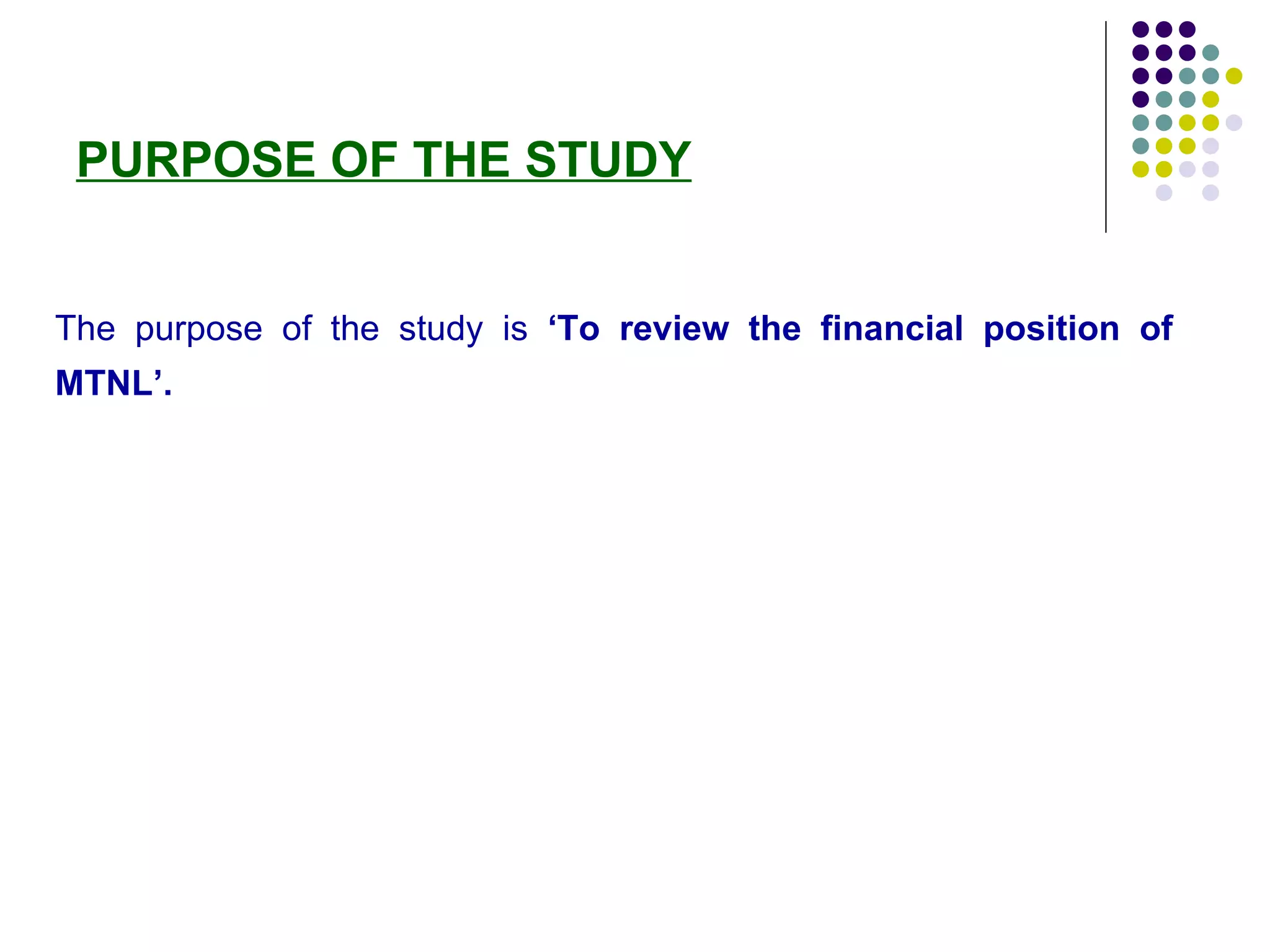 PURPOSE OF THE STUDY   The purpose of the study is  ‘To review the financial position of MTNL’. 