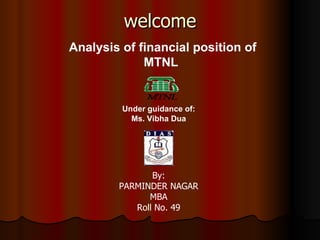 welcome Analysis of financial position of MTNL   By: PARMINDER NAGAR MBA Roll No. 49 Under guidance of: Ms. Vibha Dua 