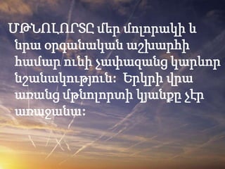 ՄԹՆՈԼՈՐՏԸ մեր մոլորակի և
 նրա օրգանական աշխարհի
 համար ունի չափազանց կարևոր
 նշանակություն: Երկրի վրա
 առանց մթնոլորտի կյանքը չէր
 առաջանա:
 