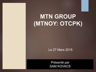 MTN GROUP
(MTNOY: OTCPK)
Présenté par
SAM KOVACS
Le 27 Mars 2015
 