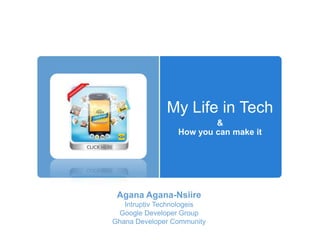 My Life in Tech
&
How you can make it
Agana Agana-Nsiire
Intruptiv Technologeis
Google Developer Group
Ghana Developer Community
 