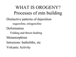 WHAT IS OROGENY?
     Processes of mtn building
Distinctive patterns of deposition
    eugeocline, miogeocline
Deformation
  Folding and thrust-faulting
Metamorphism
Intrusions: batholiths, etc
Volcanic Activity
 