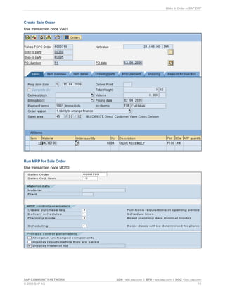 Make to Order in SAP ERP
SAP COMMUNITY NETWORK SDN - sdn.sap.com | BPX - bpx.sap.com | BOC - boc.sap.com
© 2009 SAP AG 10
Create Sale Order
Use transaction code VA01
Run MRP for Sale Order
Use transaction code MD50
 