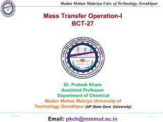 04-04-2024 Side 1
Madan Mohan Malaviya Univ. of Technology, Gorakhpur
Mass Transfer Operation-I
BCT-27
Dr. Prateek Khare
Assistant Professor
Department of Chemical
Madan Mohan Malviya University of
Technology Gorakhpur (UP State Govt. University)
Email: pkch@mmmut.ac.in
 