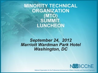 MINORITY TECHNICAL
    ORGANIZATION
        (MTO)
      SUMMIT
     LUNCHEON

    September 24, 2012
Marriott Wardman Park Hotel
      Washington, DC



                                                             N BCChE
      National Organization for the Professional Advancement of Black Chemists and Chemical Engineers
 