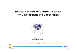 1
Moscow
May 21-24, 2010
Nuclear Conversion and Renaissance
for Development and Cooperation
General Assembly - WONUC
 