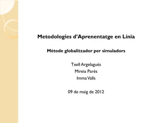 Metodologies d’Aprenentatge en Línia

   Mètode globalitzador per simuladors

             Txell Argelagués
              Mireia Parés
               Imma Valls

            09 de maig de 2012
 