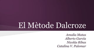 El Mètode Dalcroze
Amalia Matas
Alberto García
Nicolás Ribas
Catalina V. Palomar

 