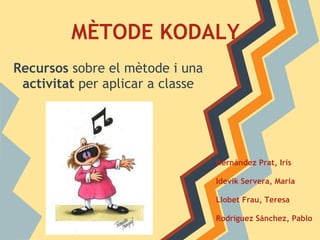 MÈTODE KODALY
Recursos sobre el mètode i una
 activitat per aplicar a classe




                                  Hernández Prat, Iris

                                  Idevik Servera, María

                                  Llobet Frau, Teresa

                                  Rodríguez Sánchez, Pablo
 