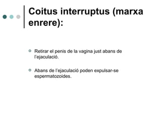 Coitus interruptus (marxa enrere): Retirar el penis de la vagina just abans de l’ejaculació. Abans de l’ejaculació poden expulsar-se espermatozoides. 