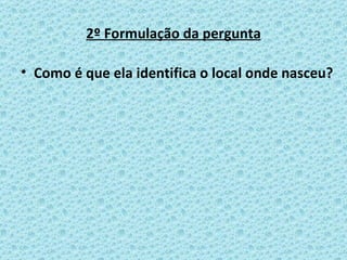 2º Formulação da pergunta Como é que ela identifica o local onde nasceu? 