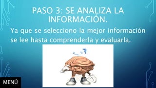 PASO 3: SE ANALIZA LA
INFORMACIÓN.
Ya que se selecciono la mejor información
se lee hasta comprenderla y evaluarla.
MENÚ
 