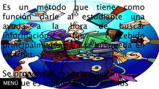 Es un método que tiene como
función darle al estudiante una
ayuda a la hora de buscar
información, fue concebido
principalmente para la búsqueda en
internet.
Se propone el modelo Gavilán,
porque es empleado con buenosMENÚ
 