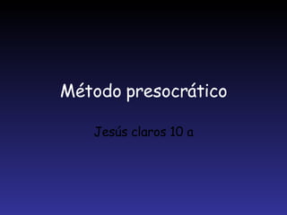 Método presocrático Jesús claros 10 a 