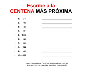 Escribe a la CENTENA  MÁS PRÓXIMA 1)  341 _______________________________ 2)  785 _______________________________ 3)  426 _______________________________ 4)  681 _______________________________ 5)  5,352 _______________________________ 6)  623 _______________________________ 7)  805 _______________________________ 8)  644 _______________________________ 9)  469 _______________________________ 10)  8.355 _______________________________ 