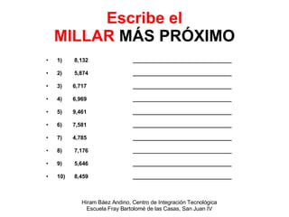 Escribe el MILLAR  MÁS PRÓXIMO 1)  8,132 ________________________________ 2)  5,874 ________________________________ 3)  6,717 ________________________________ 4)  6,969 ________________________________ 5)  9,461 ________________________________ 6)  7,581 ________________________________ 7)  4,785 ________________________________ 8)  7,176 ________________________________ 9)  5,646 ________________________________ 10)  8,459 ________________________________ 