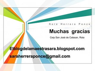 L/O/G/O
www.themegallery.com
Muchas gracias
S a r a H e r r e r a P o n c e
Ceip San José de Calasan, Rota
Elblogdelamaestrasara.blogspot.com
saraherreraponce@gmail.com
 