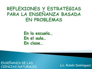En la escuela…
En el aula…
En clase…
Lic. Rubén Domínguez
ENSEÑANZA DE LAS
CIENCIAS NATURALES
 