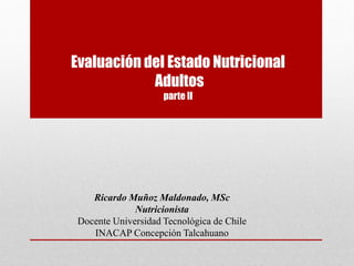 Evaluación del Estado Nutricional
Adultos
parte II
Ricardo Muñoz Maldonado, MSc
Nutricionista
Docente Universidad Tecnológica de Chile
INACAP Concepción Talcahuano
 