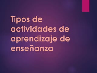 Tipos de 
actividades de 
aprendizaje de 
enseñanza 
 
